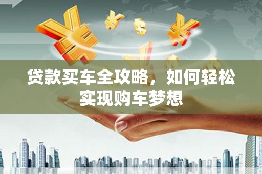 工业园区贷款买车全攻略，如何轻松实现购车梦想