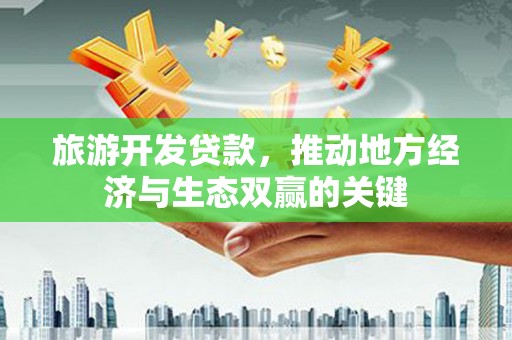 工业园区旅游开发贷款，推动地方经济与生态双赢的关键