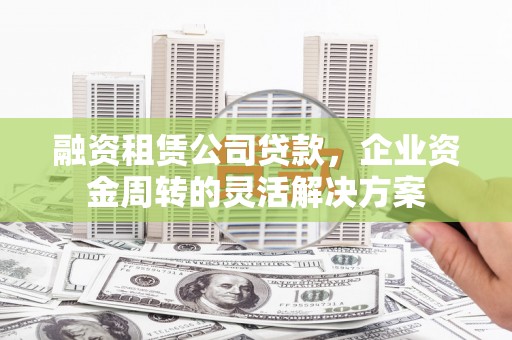 工业园区融资租赁公司贷款，企业资金周转的灵活解决方案
