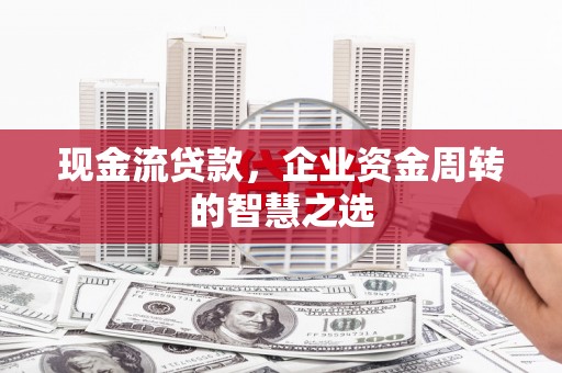 工业园区现金流贷款，企业资金周转的智慧之选
