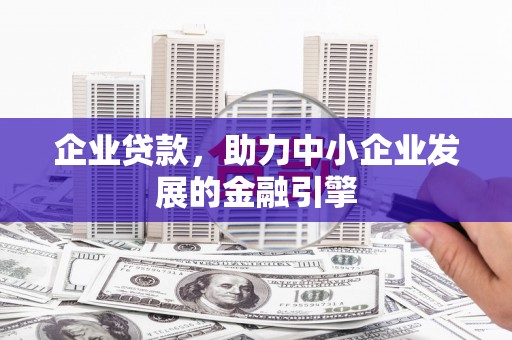 工业园区企业贷款，助力中小企业发展的金融引擎