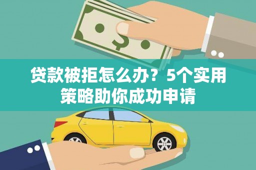 工业园区贷款被拒怎么办？5个实用策略助你成功申请