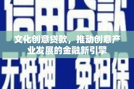 工业园区文化创意贷款，推动创意产业发展的金融新引擎