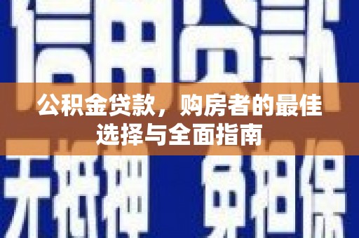 工业园区公积金贷款，购房者的最佳选择与全面指南