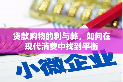工业园区贷款购物的利与弊，如何在现代消费中找到平衡