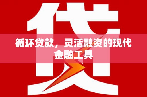 工业园区循环贷款，灵活融资的现代金融工具