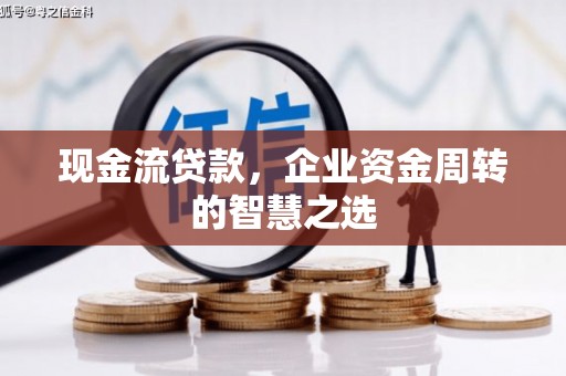工业园区现金流贷款，企业资金周转的智慧之选