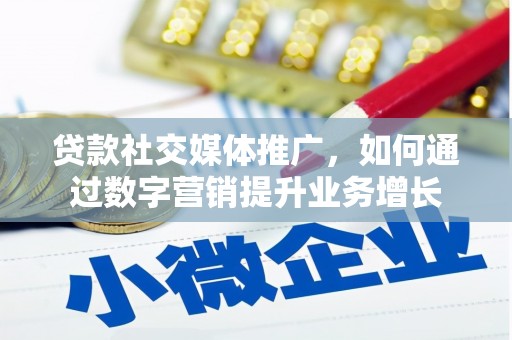 工业园区贷款社交媒体推广，如何通过数字营销提升业务增长