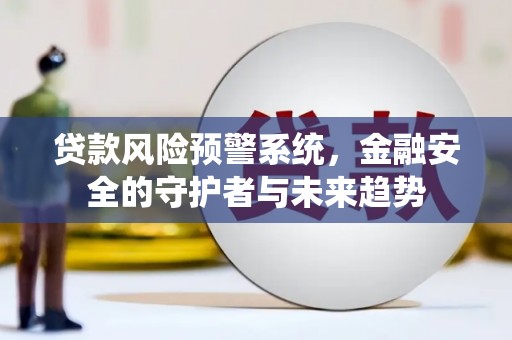 工业园区贷款风险预警系统，金融安全的守护者与未来趋势
