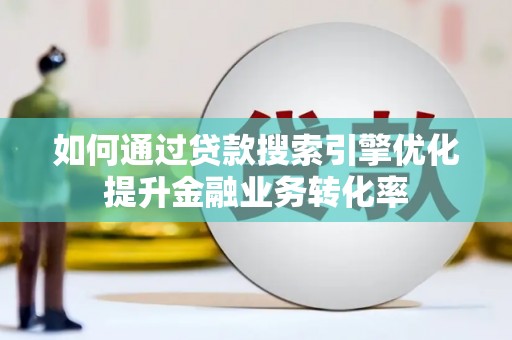 工业园区如何通过贷款搜索引擎优化提升金融业务转化率