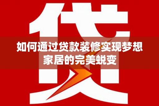 工业园区如何通过贷款装修实现梦想家居的完美蜕变