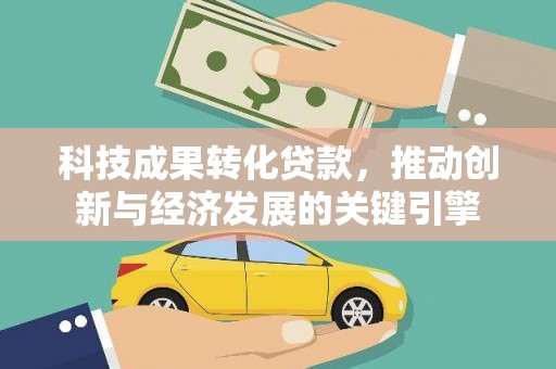 工业园区科技成果转化贷款，推动创新与经济发展的关键引擎