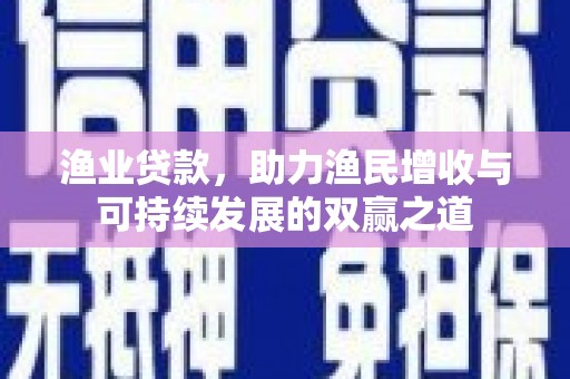 工业园区渔业贷款，助力渔民增收与可持续发展的双赢之道