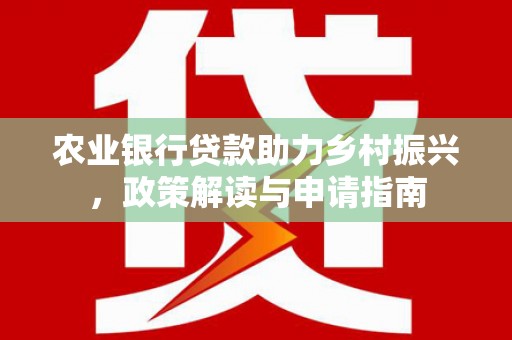 工业园区农业银行贷款助力乡村振兴，政策解读与申请指南