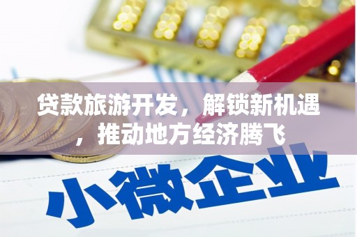 工业园区贷款旅游开发，解锁新机遇，推动地方经济腾飞