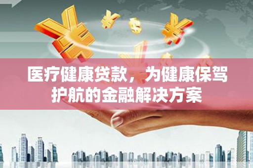 工业园区医疗健康贷款，为健康保驾护航的金融解决方案