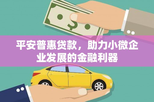 工业园区平安普惠贷款，助力小微企业发展的金融利器