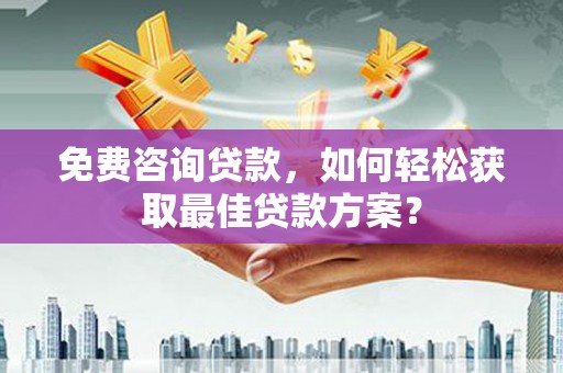 工业园区免费咨询贷款，如何轻松获取最佳贷款方案？